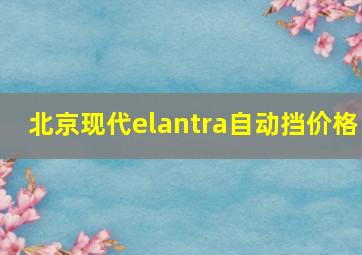 北京现代elantra自动挡价格