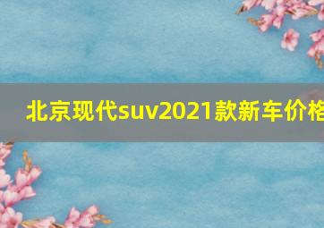 北京现代suv2021款新车价格