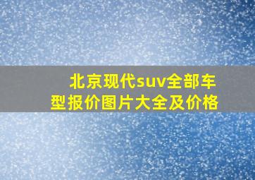 北京现代suv全部车型报价图片大全及价格