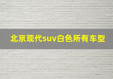 北京现代suv白色所有车型