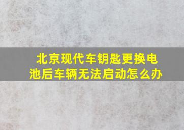 北京现代车钥匙更换电池后车辆无法启动怎么办