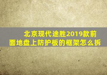 北京现代途胜2019款前面地盘上防护板的框架怎么拆