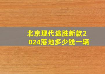 北京现代途胜新款2024落地多少钱一辆