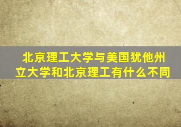 北京理工大学与美国犹他州立大学和北京理工有什么不同