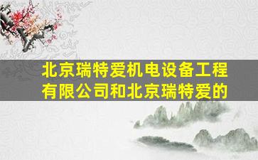 北京瑞特爱机电设备工程有限公司和北京瑞特爱的