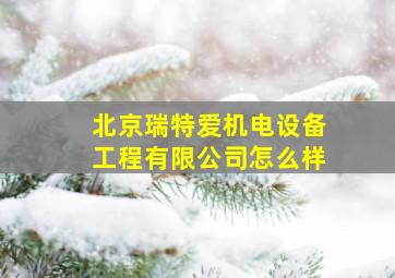 北京瑞特爱机电设备工程有限公司怎么样