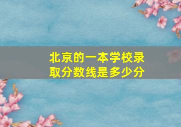 北京的一本学校录取分数线是多少分