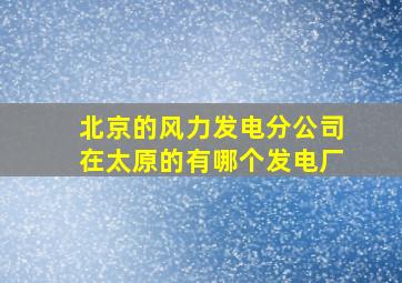 北京的风力发电分公司在太原的有哪个发电厂