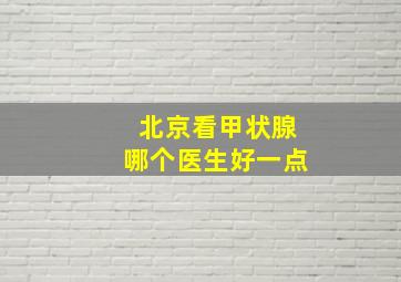 北京看甲状腺哪个医生好一点