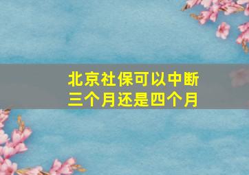 北京社保可以中断三个月还是四个月