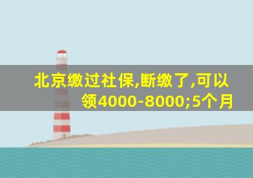 北京缴过社保,断缴了,可以领4000-8000;5个月