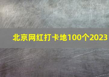 北京网红打卡地100个2023