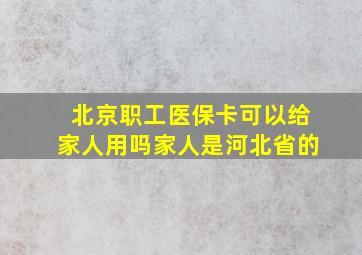 北京职工医保卡可以给家人用吗家人是河北省的