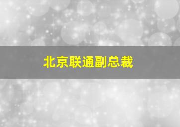 北京联通副总裁