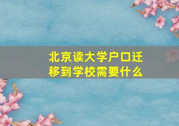 北京读大学户口迁移到学校需要什么