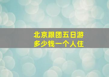 北京跟团五日游多少钱一个人住