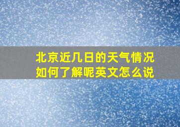 北京近几日的天气情况如何了解呢英文怎么说