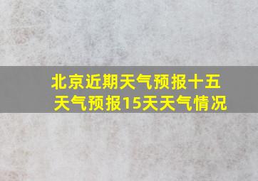 北京近期天气预报十五天气预报15天天气情况