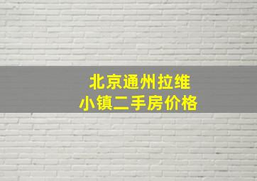 北京通州拉维小镇二手房价格