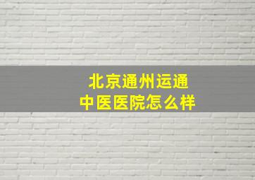 北京通州运通中医医院怎么样