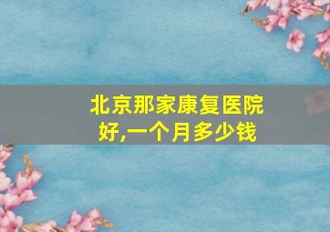 北京那家康复医院好,一个月多少钱