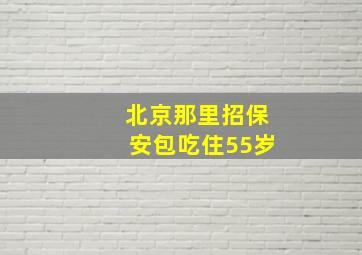 北京那里招保安包吃住55岁