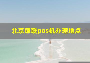 北京银联pos机办理地点