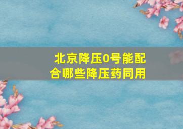 北京降压0号能配合哪些降压药同用