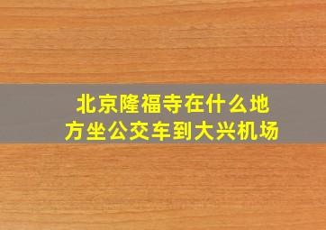 北京隆福寺在什么地方坐公交车到大兴机场