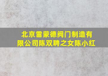 北京雷蒙德阀门制造有限公司陈双聘之女陈小红