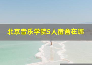 北京音乐学院5人宿舍在哪