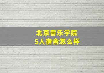 北京音乐学院5人宿舍怎么样