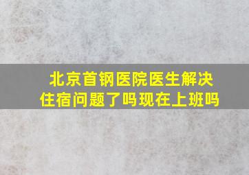 北京首钢医院医生解决住宿问题了吗现在上班吗