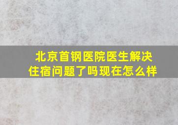 北京首钢医院医生解决住宿问题了吗现在怎么样