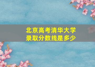 北京高考清华大学录取分数线是多少