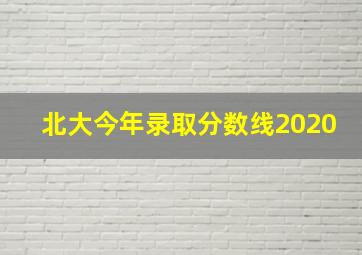 北大今年录取分数线2020