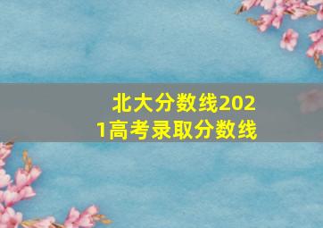 北大分数线2021高考录取分数线