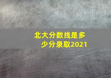 北大分数线是多少分录取2021