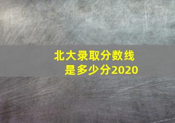 北大录取分数线是多少分2020