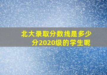 北大录取分数线是多少分2020级的学生呢