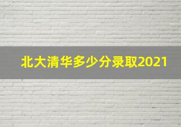 北大清华多少分录取2021