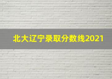 北大辽宁录取分数线2021