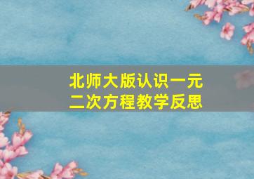 北师大版认识一元二次方程教学反思