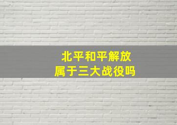 北平和平解放属于三大战役吗