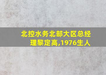 北控水务北部大区总经理黎定高,1976生人