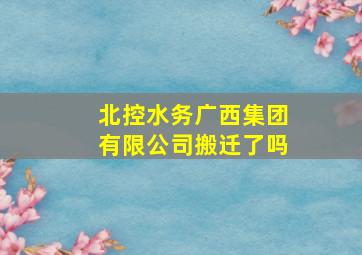 北控水务广西集团有限公司搬迁了吗