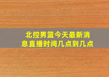 北控男篮今天最新消息直播时间几点到几点