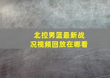 北控男篮最新战况视频回放在哪看