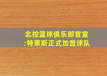 北控篮球俱乐部官宣:特莱斯正式加盟球队