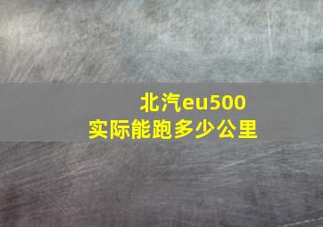 北汽eu500实际能跑多少公里